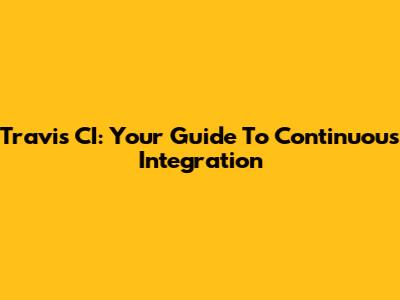 Travis CI: Your Guide To Continuous Integration