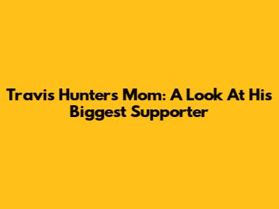 Travis Hunter's Mom: A Look At His Biggest Supporter