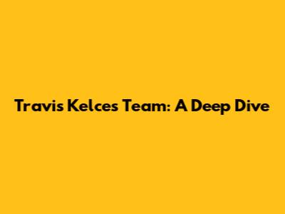 Travis Kelce's Team: A Deep Dive