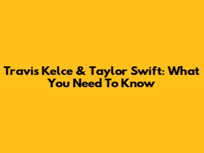 Travis Kelce & Taylor Swift: What You Need To Know