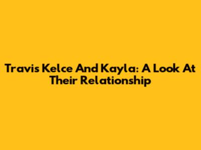 Travis Kelce And Kayla: A Look At Their Relationship