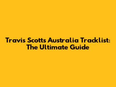 Travis Scott's Australia Tracklist: The Ultimate Guide