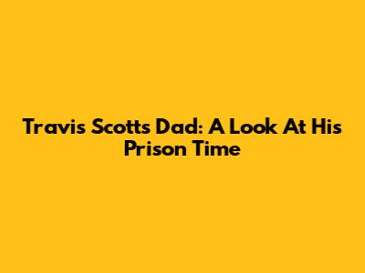 Travis Scott's Dad: A Look At His Prison Time