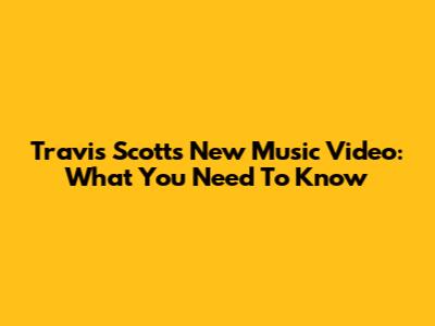 Travis Scott's New Music Video: What You Need To Know