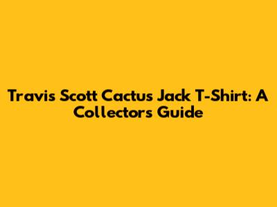 Travis Scott Cactus Jack T-Shirt: A Collector's Guide