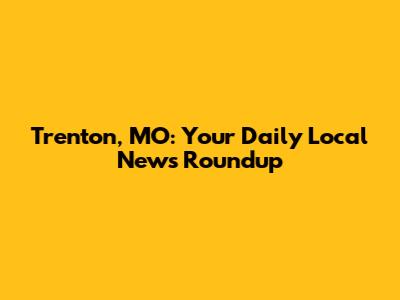 Trenton, MO: Your Daily Local News Roundup