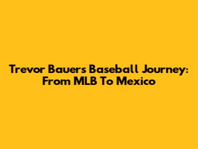 Trevor Bauer's Baseball Journey: From MLB To Mexico
