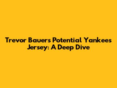 Trevor Bauer's Potential Yankees Jersey: A Deep Dive