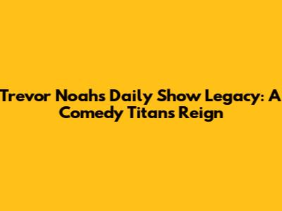 Trevor Noah's Daily Show Legacy: A Comedy Titan's Reign
