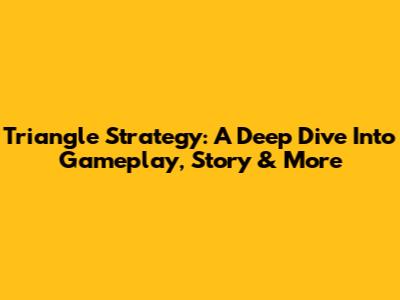 Triangle Strategy: A Deep Dive Into Gameplay, Story & More