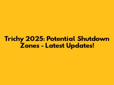 Trichy 2025: Potential Shutdown Zones - Latest Updates!