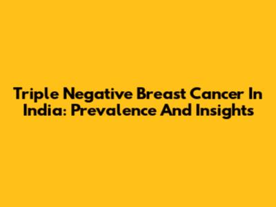 Triple Negative Breast Cancer In India: Prevalence And Insights