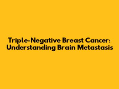 Triple-Negative Breast Cancer: Understanding Brain Metastasis