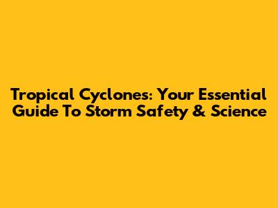 Tropical Cyclones: Your Essential Guide To Storm Safety & Science