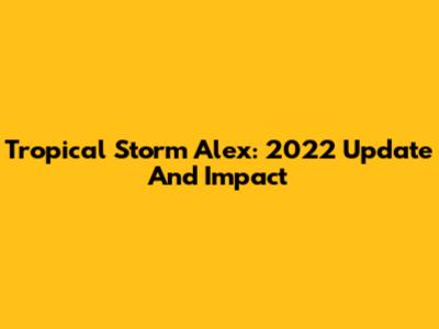 Tropical Storm Alex: 2022 Update And Impact