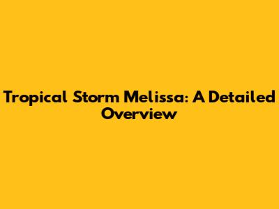 Tropical Storm Melissa: A Detailed Overview
