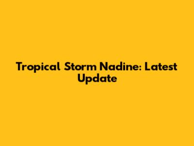 Tropical Storm Nadine: Latest Update