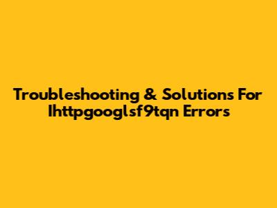 Troubleshooting & Solutions For Ihttpgooglsf9tqn Errors