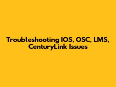 Troubleshooting IOS, OSC, LMS, CenturyLink Issues