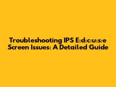 Troubleshooting IPS E:d:c:u:s:e Screen Issues: A Detailed Guide