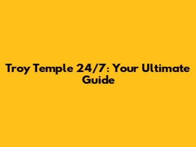 Troy Temple 24/7: Your Ultimate Guide