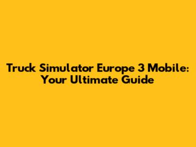 Truck Simulator Europe 3 Mobile: Your Ultimate Guide