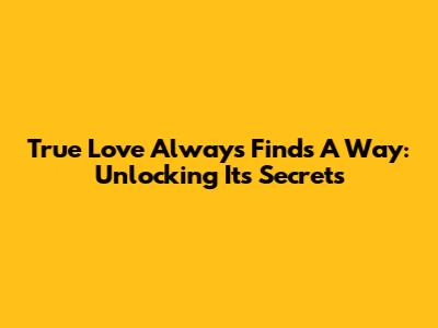 True Love Always Finds A Way: Unlocking Its Secrets
