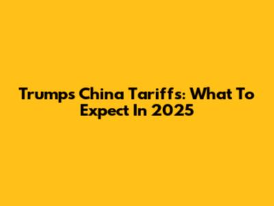 Trump's China Tariffs: What To Expect In 2025