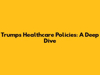 Trump's Healthcare Policies: A Deep Dive