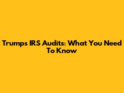 Trump's IRS Audits: What You Need To Know