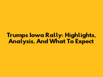 Trump's Iowa Rally: Highlights, Analysis, And What To Expect