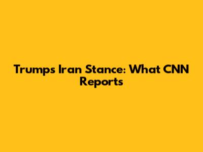 Trump's Iran Stance: What CNN Reports
