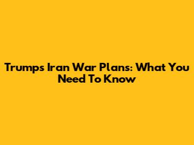 Trump's Iran War Plans: What You Need To Know