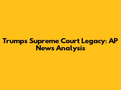 Trump's Supreme Court Legacy: AP News Analysis