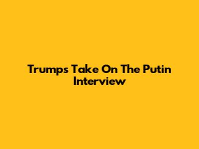 Trump's Take On The Putin Interview
