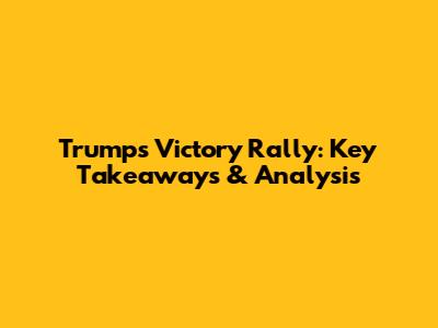 Trump's Victory Rally: Key Takeaways & Analysis