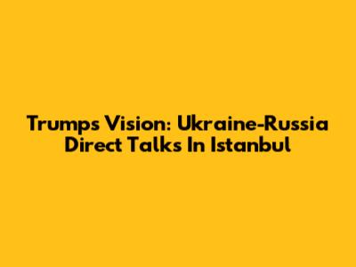 Trump's Vision: Ukraine-Russia Direct Talks In Istanbul