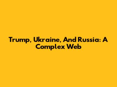 Trump, Ukraine, And Russia: A Complex Web
