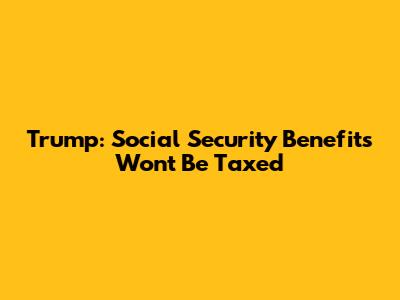 Trump: Social Security Benefits Won't Be Taxed