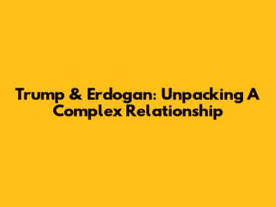 Trump & Erdogan: Unpacking A Complex Relationship
