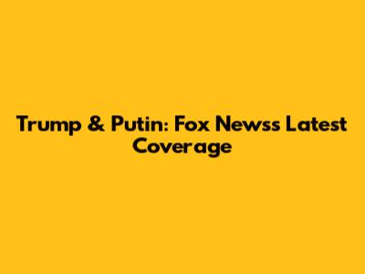 Trump & Putin: Fox News's Latest Coverage