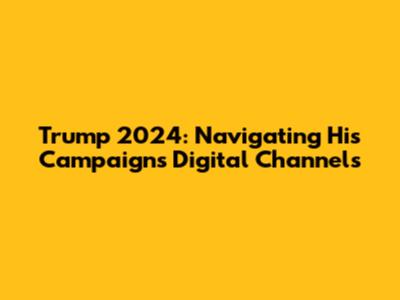 Trump 2024: Navigating His Campaign's Digital Channels