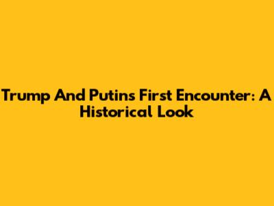 Trump And Putin's First Encounter: A Historical Look