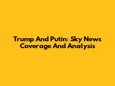 Trump And Putin: Sky News Coverage And Analysis