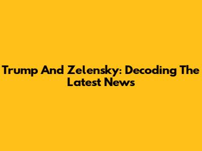 Trump And Zelensky: Decoding The Latest News
