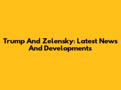 Trump And Zelensky: Latest News And Developments