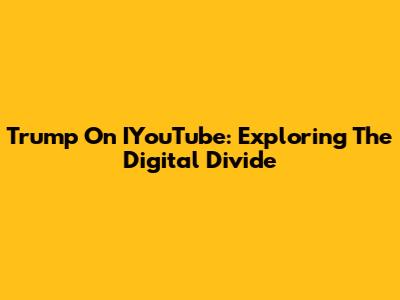 Trump On IYouTube: Exploring The Digital Divide