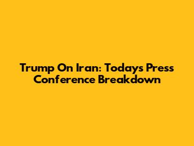 Trump On Iran: Today's Press Conference Breakdown