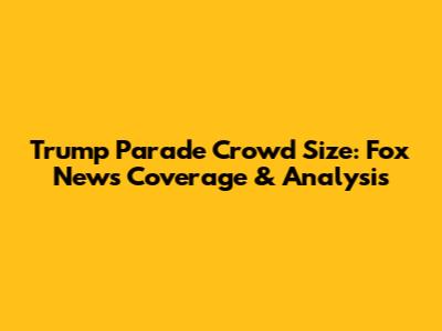 Trump Parade Crowd Size: Fox News Coverage & Analysis