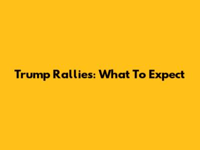 Trump Rallies: What To Expect